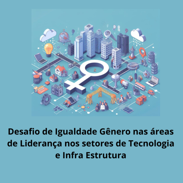 Desafio de Igualdade Gênero nas áreas de Liderança nos setores de Tecnologia e Infra Estrutura